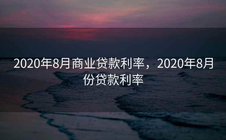 2020年8月商业贷款利率,2020年8月份贷款利率 2020年8月商业贷款利率,2020年8月份贷款利率
