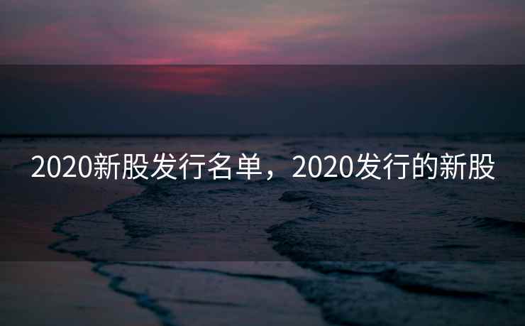 2020新股发行名单，2020发行的新股