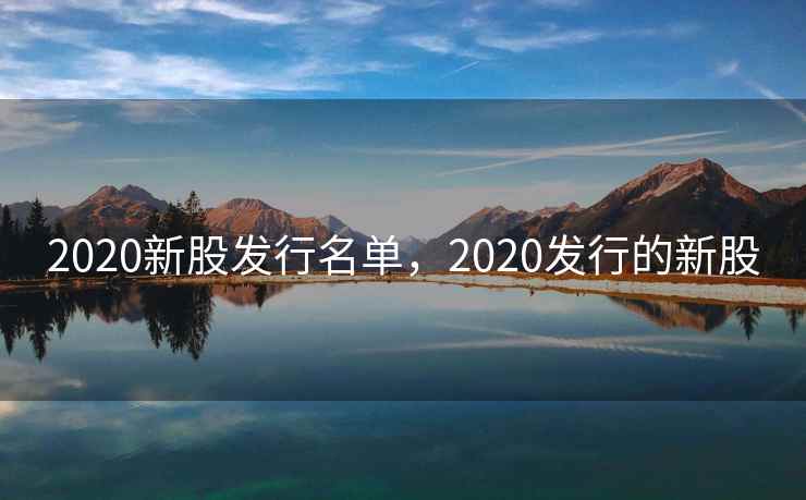 2020新股发行名单，2020发行的新股