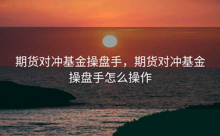 期货对冲基金操盘手,期货对冲基金操盘手怎么操作 期货对冲基金操盘手,期货对冲基金操盘手怎么操作