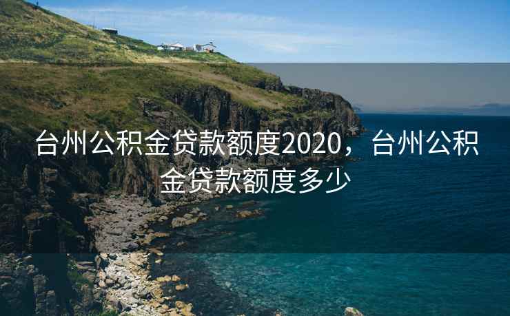 台州公积金贷款额度2020,台州公积金贷款额度多少 台州公积金贷款额度2020,台州公积金贷款额度多少