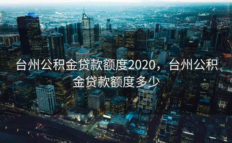 台州公积金贷款额度2020,台州公积金贷款额度多少 台州公积金贷款额度2020,台州公积金贷款额度多少