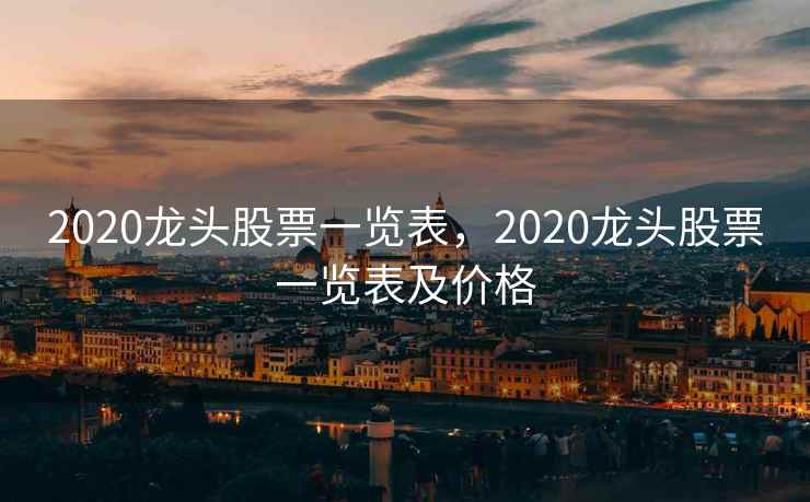 2020龙头股票一览表，2020龙头股票一览表及价格