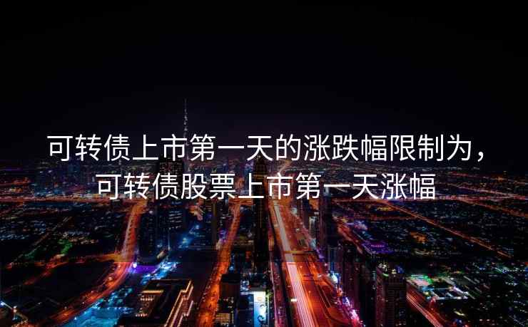 可转债上市第一天的涨跌幅限制为，可转债股票上市第一天涨幅