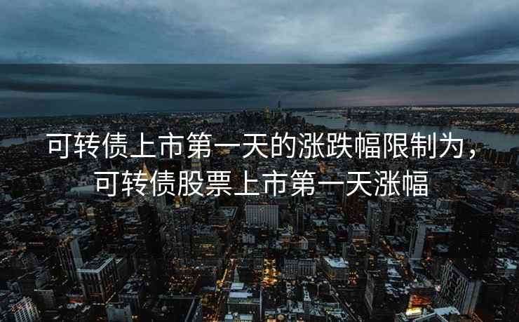 可转债上市第一天的涨跌幅限制为，可转债股票上市第一天涨幅