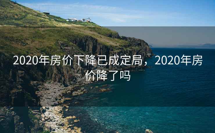 2020年房价下降已成定局，2020年房价降了吗