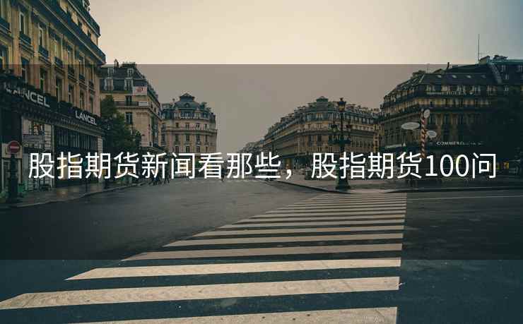 股指期货新闻看那些，股指期货100问