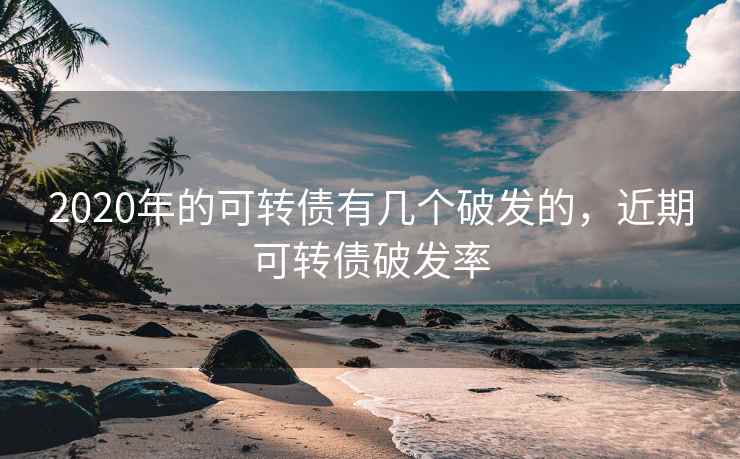 2020年的可转债有几个破发的，近期可转债破发率