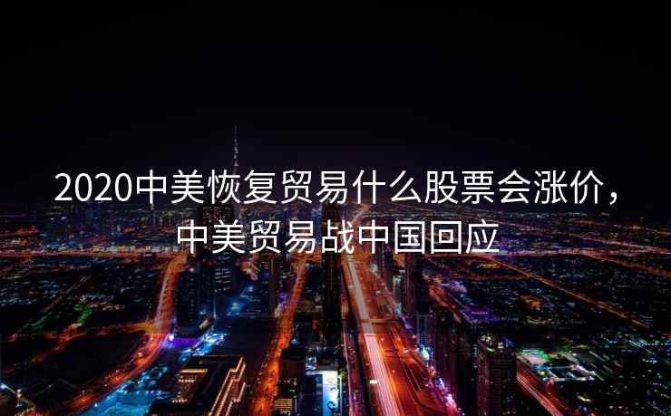 2020中美恢复贸易什么股票会涨价，中美贸易战中国回应