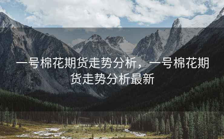 一号棉花期货走势分析，一号棉花期货走势分析最新