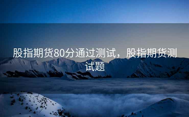 股指期货80分通过测试，股指期货测试题
