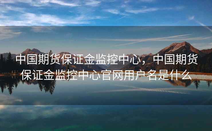中国期货保证金监控中心,中国期货保证金监控中心官网用户名是什么 中国期货保证金监控中心,中国期货保证金监控中心官网用户名是什么