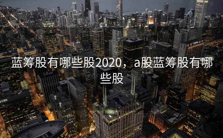 蓝筹股有哪些股2020,a股蓝筹股有哪些股 蓝筹股有哪些股2020,a股蓝筹股有哪些股