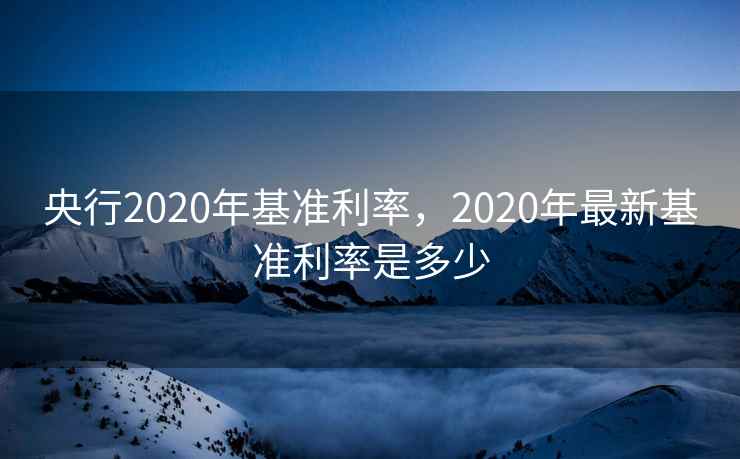 央行2020年基准利率，2020年最新基准利率是多少