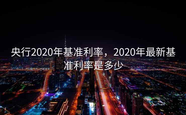央行2020年基准利率，2020年最新基准利率是多少