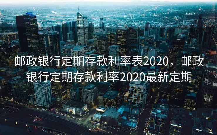 邮政银行定期存款利率表2020，邮政银行定期存款利率2020最新定期