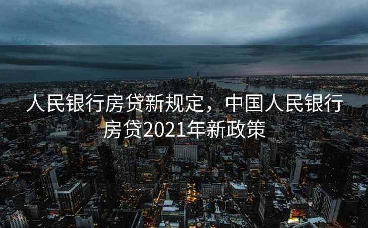 人民银行房贷新规定，中国人民银行房贷2021年新政策