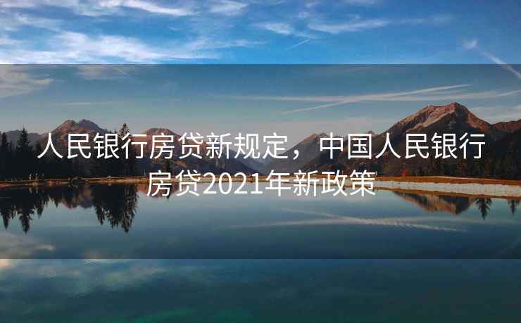 人民银行房贷新规定，中国人民银行房贷2021年新政策
