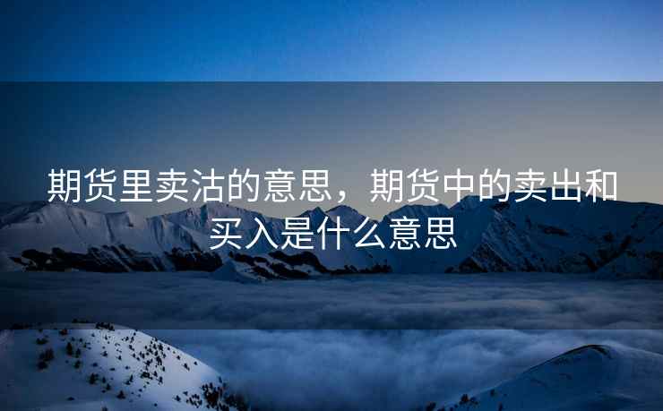 期货里卖沽的意思,期货中的卖出和买入是什么意思 期货里卖沽的意思,期货中的卖出和买入是什么意思