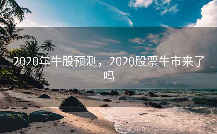 2020年牛股预测,2020股票牛市来了吗 2020年牛股预测,2020股票牛市来了吗