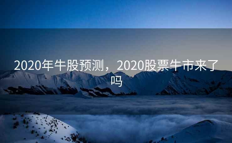 2020年牛股预测,2020股票牛市来了吗 2020年牛股预测,2020股票牛市来了吗