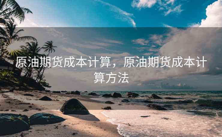 原油期货成本计算，原油期货成本计算方法