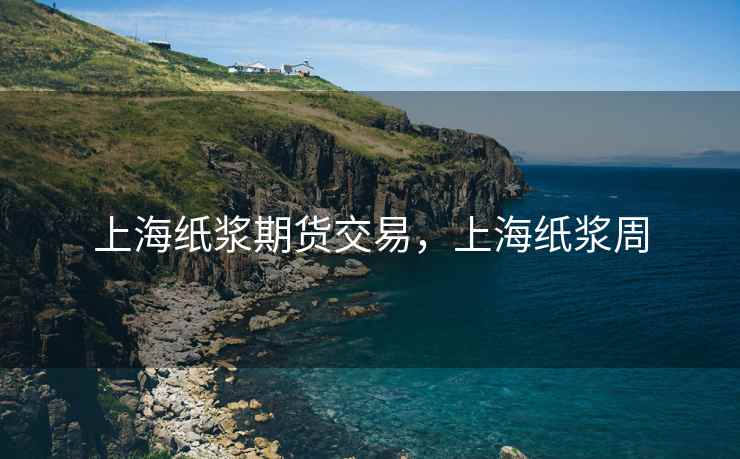 上海纸浆期货交易,上海纸浆周 上海纸浆期货交易,上海纸浆周