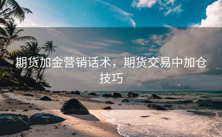 期货加金营销话术，期货交易中加仓技巧