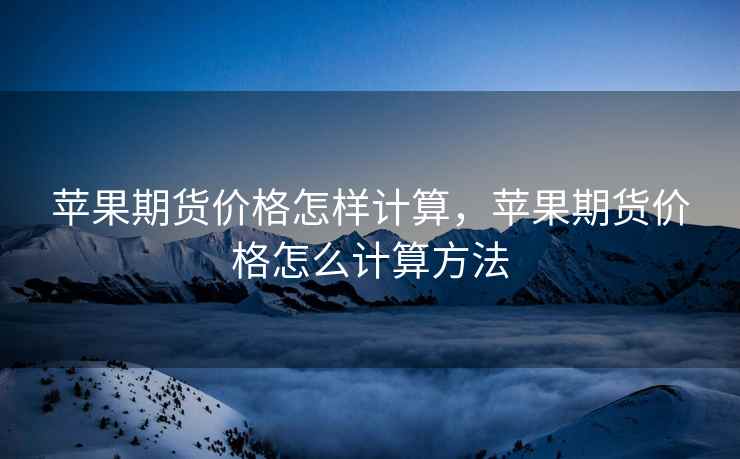 苹果期货价格怎样计算,苹果期货价格怎么计算方法 苹果期货价格怎样计算,苹果期货价格怎么计算方法