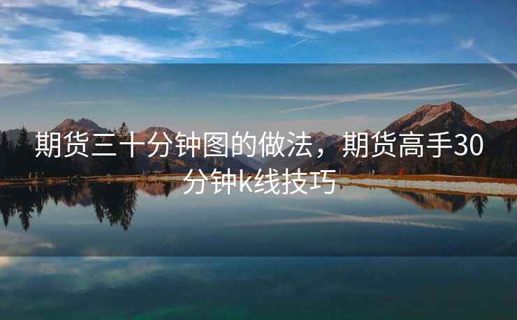 期货三十分钟图的做法,期货高手30分钟k线技巧 期货三十分钟图的做法,期货高手30分钟k线技巧
