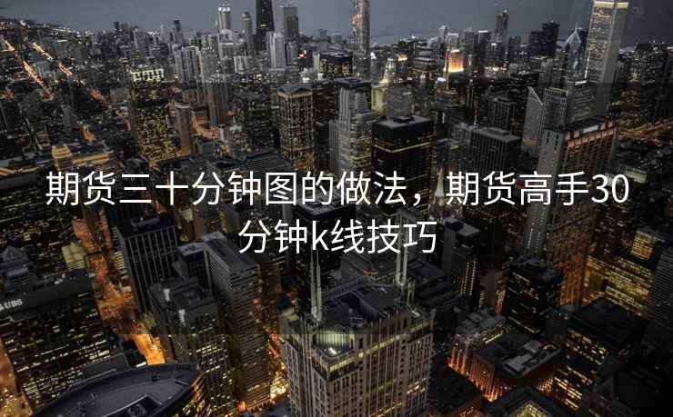 期货三十分钟图的做法,期货高手30分钟k线技巧 期货三十分钟图的做法,期货高手30分钟k线技巧