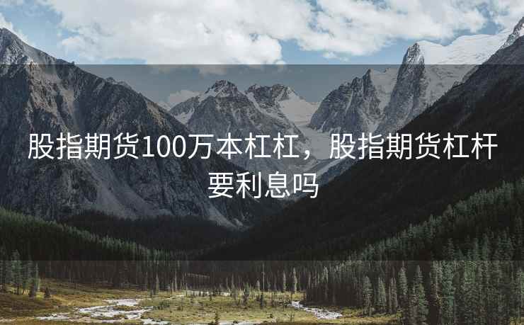 股指期货100万本杠杠，股指期货杠杆要利息吗