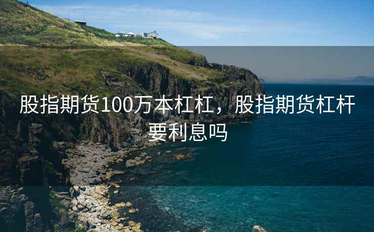 股指期货100万本杠杠，股指期货杠杆要利息吗