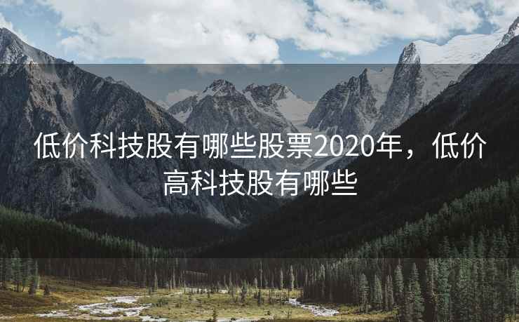 低价科技股有哪些股票2020年，低价高科技股有哪些