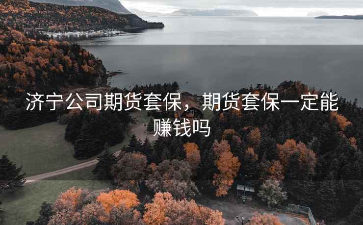 济宁公司期货套保,期货套保一定能赚钱吗 济宁公司期货套保,期货套保一定能赚钱吗