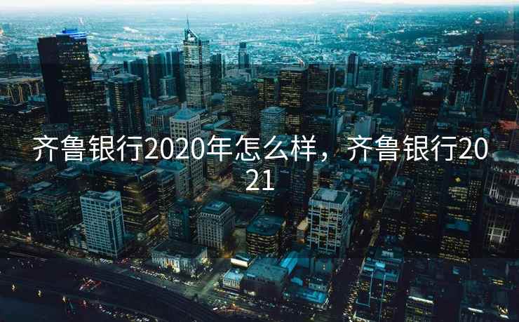 齐鲁银行2020年怎么样，齐鲁银行2021