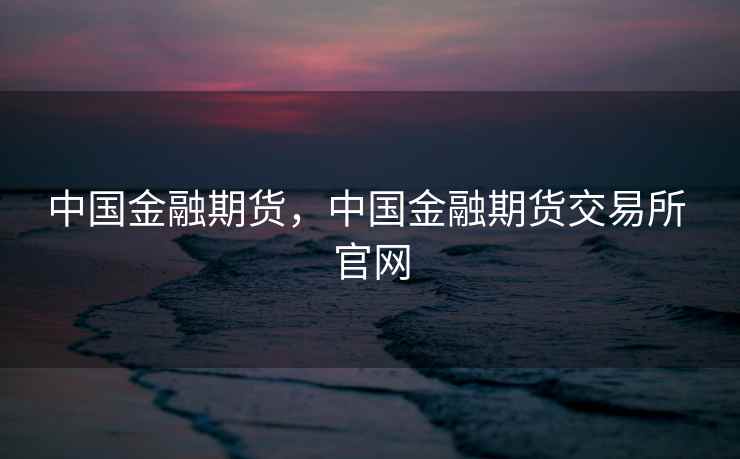 中国金融期货,中国金融期货交易所 官网 中国金融期货,中国金融期货交易所 官网