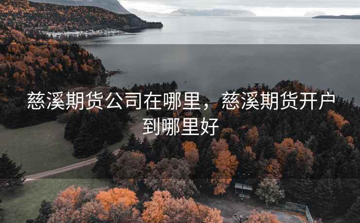 慈溪期货公司在哪里，慈溪期货开户到哪里好