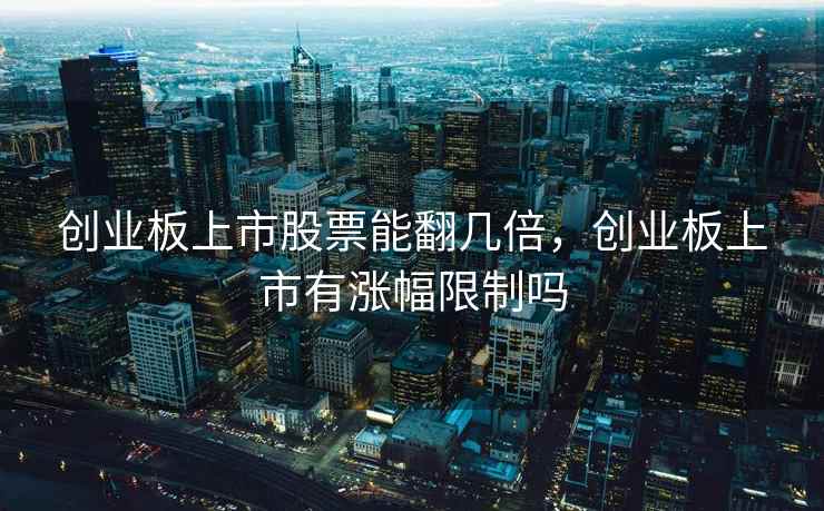 创业板上市股票能翻几倍,创业板上市有涨幅限制吗 创业板上市股票能翻几倍,创业板上市有涨幅限制吗