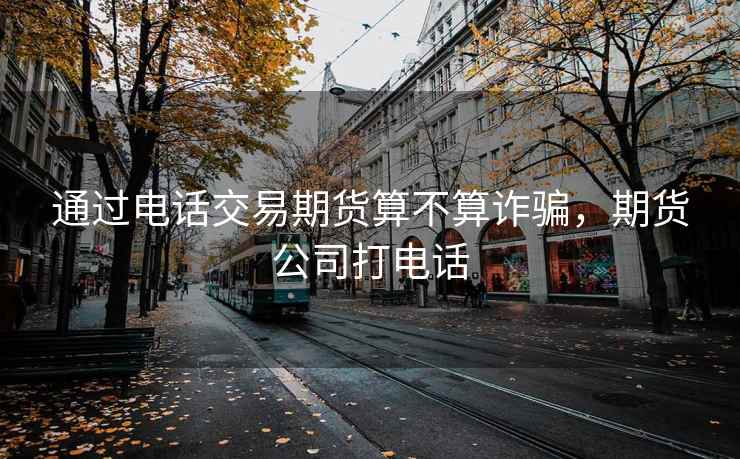通过电话交易期货算不算诈骗，期货公司打电话