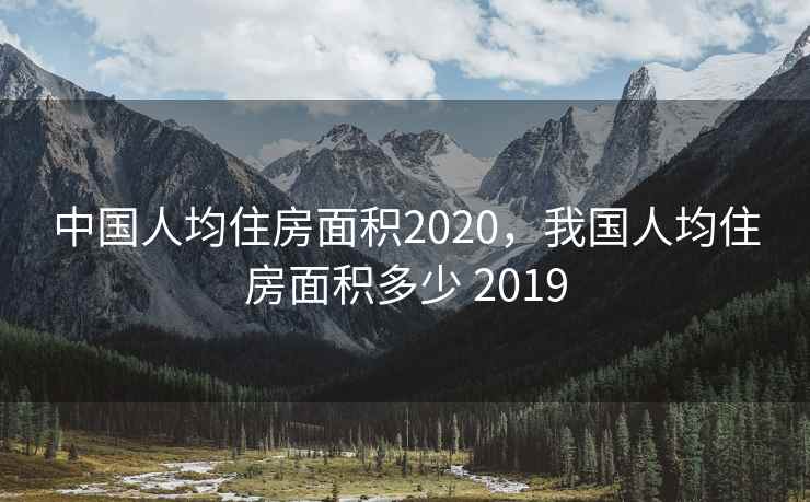 中国人均住房面积2020，我国人均住房面积多少 2019