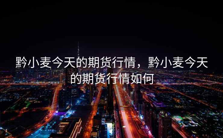 黔小麦今天的期货行情,黔小麦今天的期货行情如何 黔小麦今天的期货行情,黔小麦今天的期货行情如何