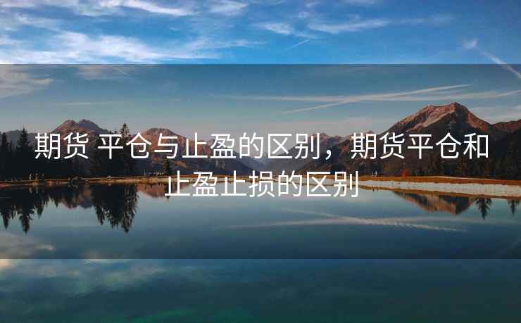 期货 平仓与止盈的区别，期货平仓和止盈止损的区别