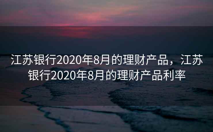 江苏银行2020年8月的理财产品，江苏银行2020年8月的理财产品利率