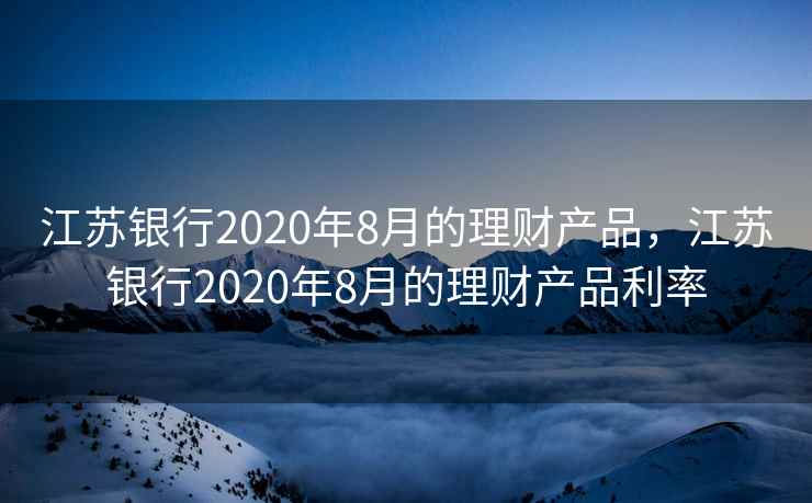 江苏银行2020年8月的理财产品，江苏银行2020年8月的理财产品利率