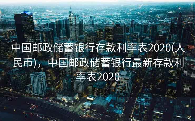 中国邮政储蓄银行存款利率表2020(人民币)，中国邮政储蓄银行最新存款利率表2020