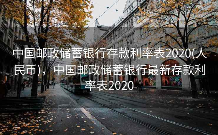 中国邮政储蓄银行存款利率表2020(人民币)，中国邮政储蓄银行最新存款利率表2020
