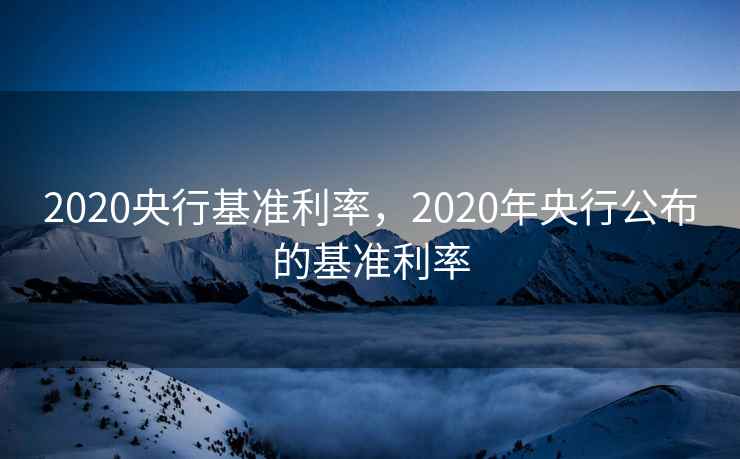 2020央行基准利率,2020年央行公布的基准利率 2020央行基准利率,2020年央行公布的基准利率
