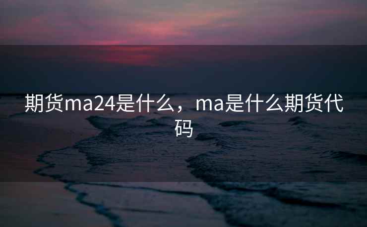 期货ma24是什么，ma是什么期货代码