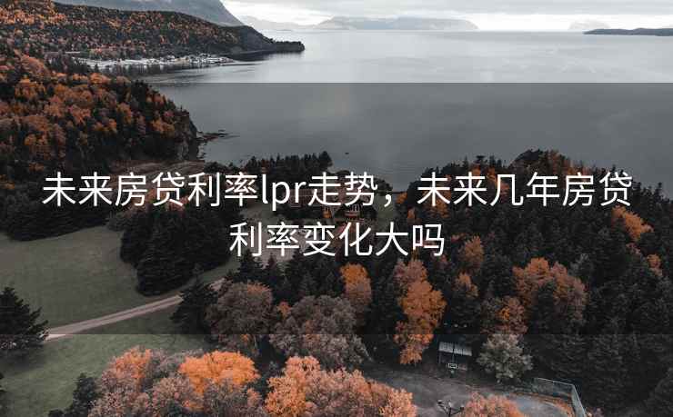 未来房贷利率lpr走势，未来几年房贷利率变化大吗